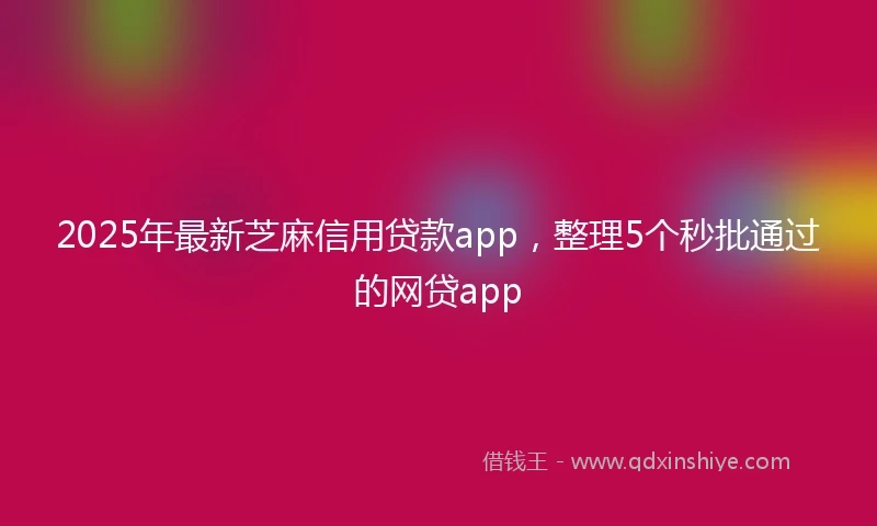 2025年最新芝麻信用贷款app，整理5个秒批通过的网贷app