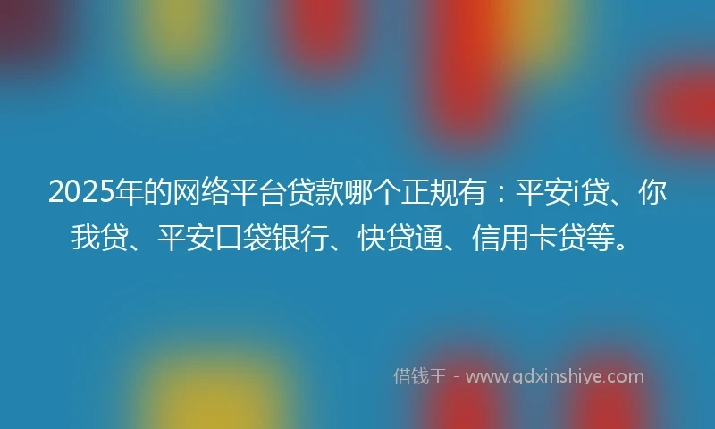 2025年的网络平台贷款哪个正规有：平安i贷、你我贷、平安口袋银行、快贷通、信用卡贷等。