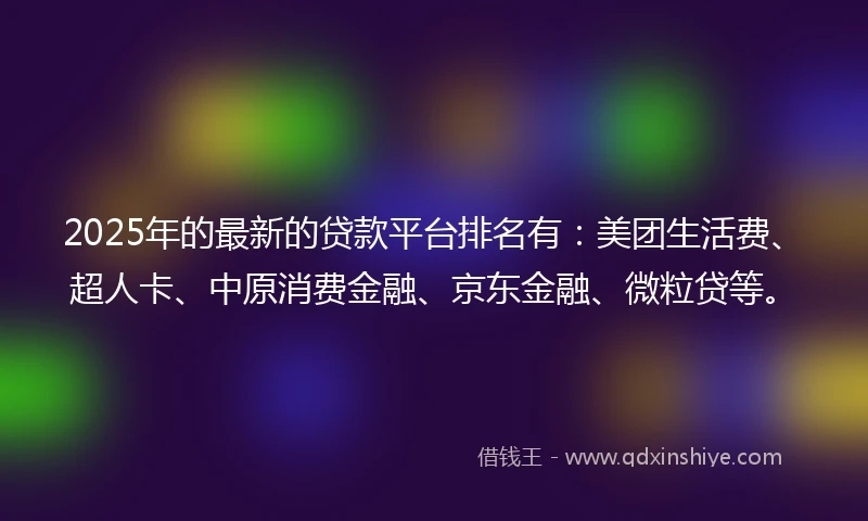 2025年的最新的贷款平台排名有：美团生活费、超人卡、中原消费金融、京东金融、微粒贷等。