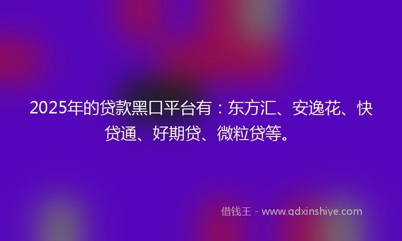 2025年的贷款黑口平台有：东方汇、安逸花、快贷通、好期贷、微粒贷等。