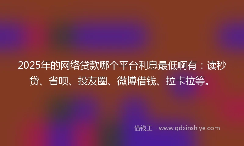 2025年的网络贷款哪个平台利息最低啊有：读秒贷、省呗、投友圈、微博借钱、拉卡拉等。