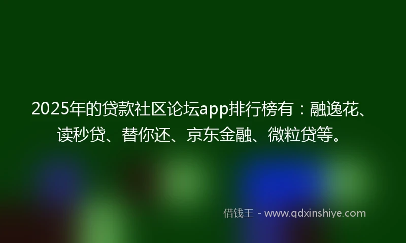 2025年的贷款社区论坛app排行榜有：融逸花、读秒贷、替你还、京东金融、微粒贷等。