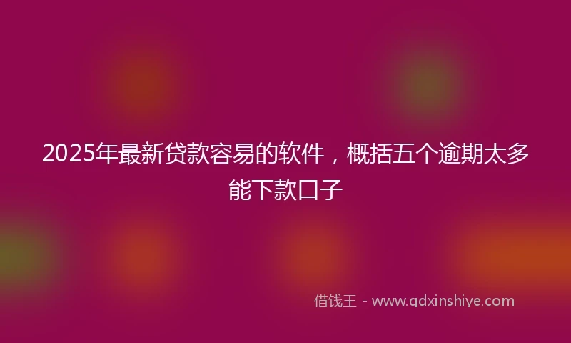 2025年最新贷款容易的软件，概括五个逾期太多能下款口子