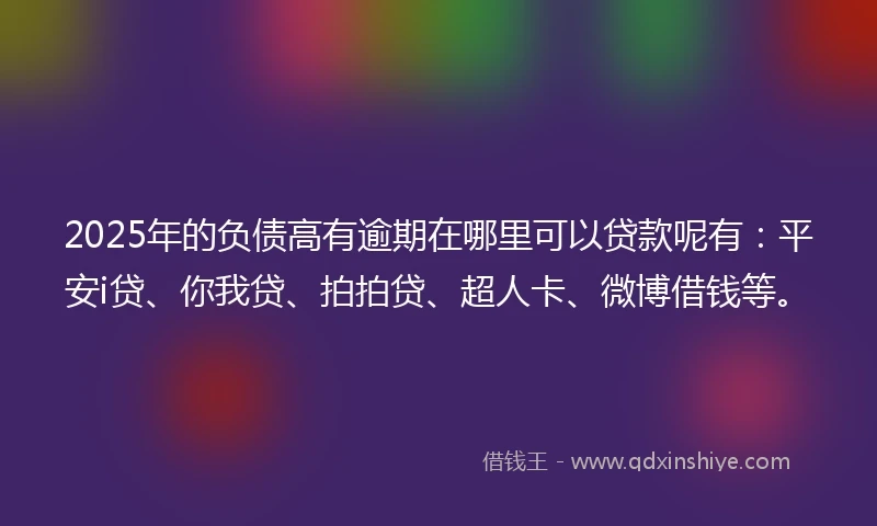 2025年的负债高有逾期在哪里可以贷款呢有：平安i贷、你我贷、拍拍贷、超人卡、微博借钱等。