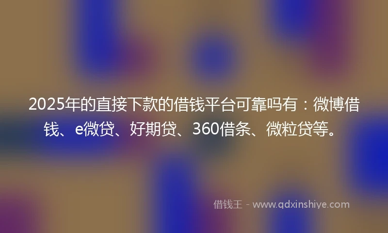 2025年的直接下款的借钱平台可靠吗有：微博借钱、e微贷、好期贷、360借条、微粒贷等。