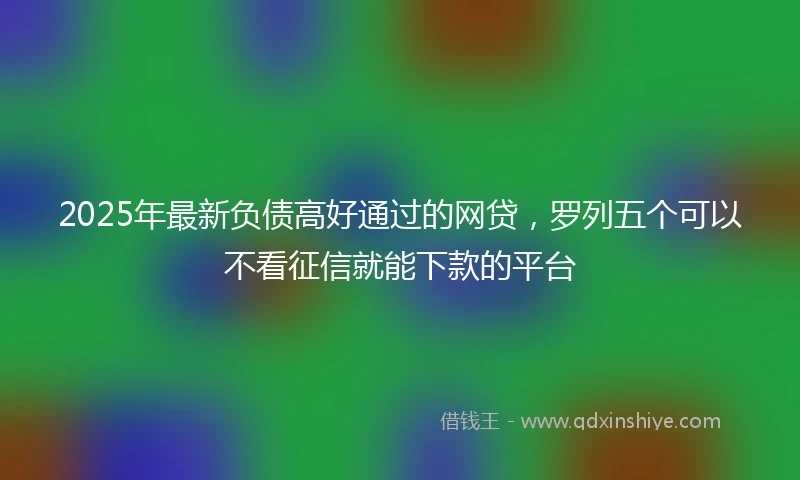 2025年最新负债高好通过的网贷,罗列五个可以不看征信就能下款的平台
