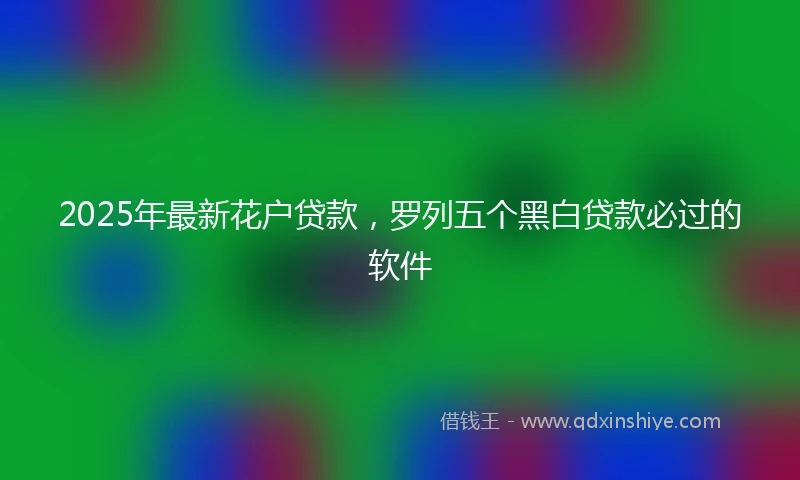2025年最新花户贷款，罗列五个黑白贷款必过的软件