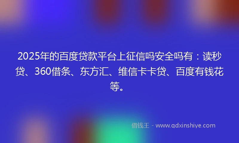 2025年的百度贷款平台上征信吗安全吗有：读秒贷、360借条、东方汇、维信卡卡贷、百度有钱花等。