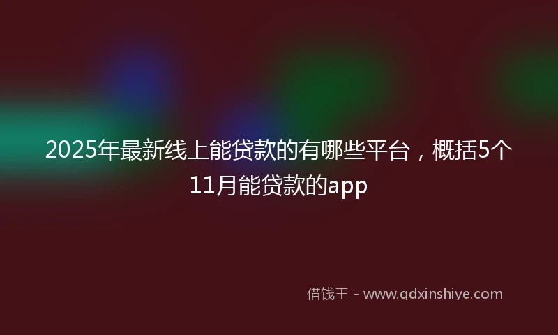 2025年最新线上能贷款的有哪些平台，概括5个11月能贷款的app