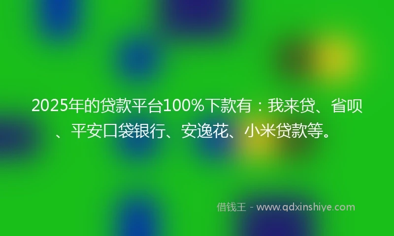 2025年的贷款平台100%下款有：我来贷、省呗、平安口袋银行、安逸花、小米贷款等。