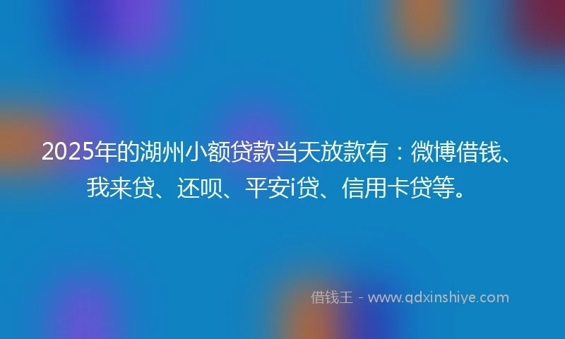2025年的湖州小额贷款当天放款有：微博借钱、我来贷、还呗、平安i贷、信用卡贷等。