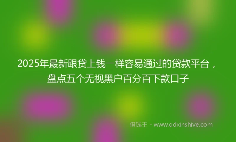 2025年最新跟贷上钱一样容易通过的贷款平台，盘点五个无视黑户百分百下款口子