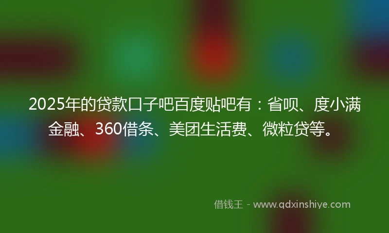 2025年的贷款口子吧百度贴吧有：省呗、度小满金融、360借条、美团生活费、微粒贷等。