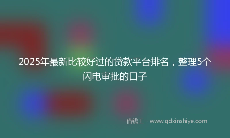 2025年最新比较好过的贷款平台排名，整理5个闪电审批的口子