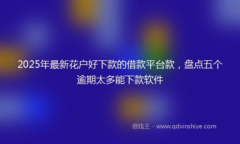 2025年最新花户好下款的借款平台款，盘点五个逾期太多能下款软件
