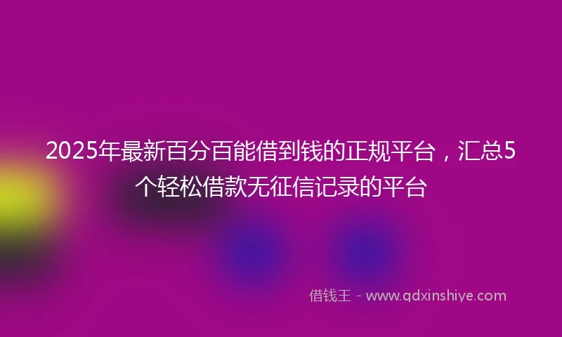 2025年最新百分百能借到钱的正规平台，汇总5个轻松借款无征信记录的平台