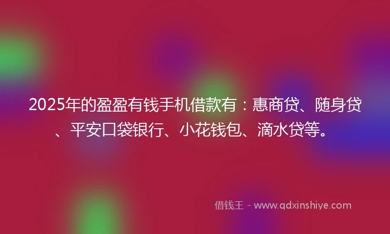 2025年的盈盈有钱手机借款有：惠商贷、随身贷、平安口袋银行、小花钱包、滴水贷等。