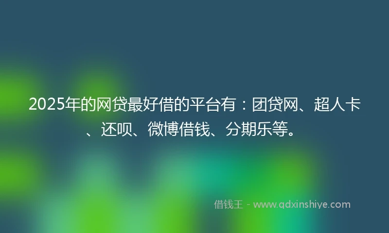 2025年的网贷最好借的平台有:团贷网、超人卡、还呗、微博借钱、分期乐等。