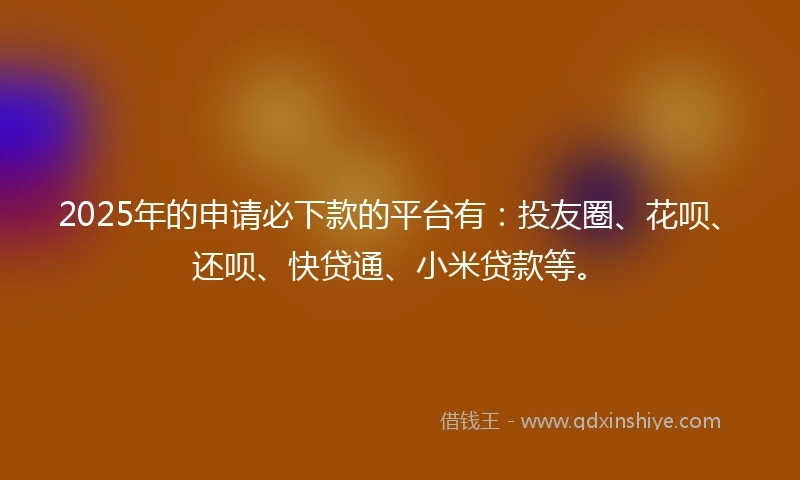 2025年的申请必下款的平台有：投友圈、花呗、还呗、快贷通、小米贷款等。