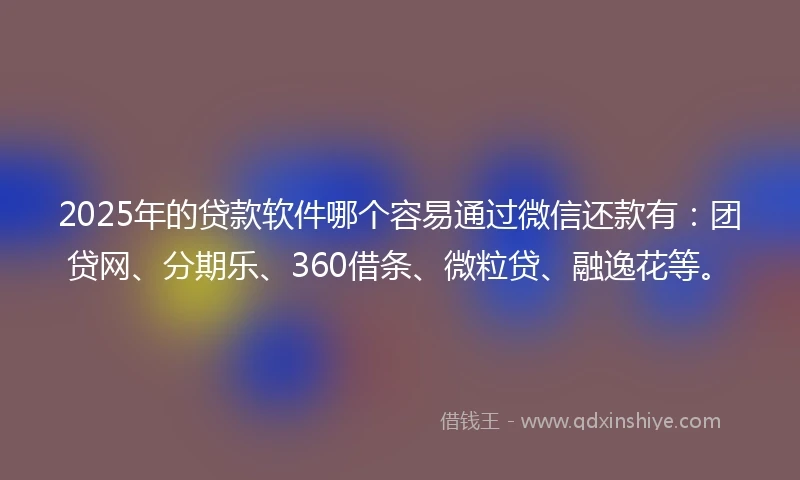 2025年的贷款软件哪个容易通过微信还款有：团贷网、分期乐、360借条、微粒贷、融逸花等。