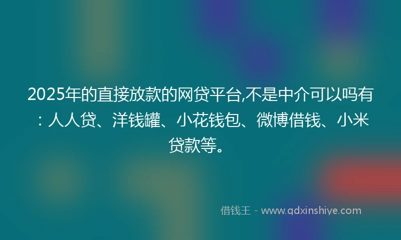 2025年的直接放款的网贷平台,不是中介可以吗有：人人贷、洋钱罐、小花钱包、微博借钱、小米贷款等。