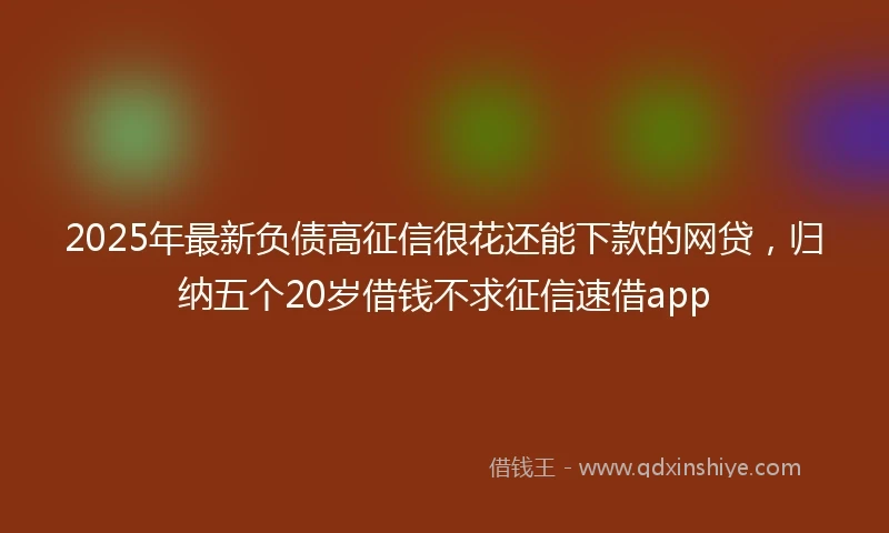 2025年最新负债高征信很花还能下款的网贷，归纳五个20岁借钱不求征信速借app