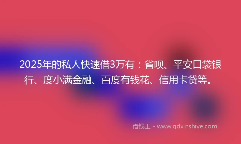 2025年的私人快速借3万有：省呗、平安口袋银行、度小满金融、百度有钱花、信用卡贷等。
