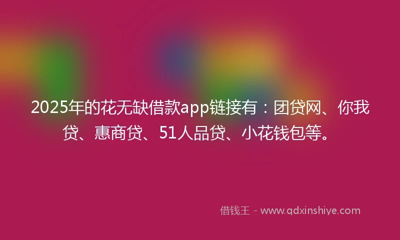 2025年的花无缺借款app链接有：团贷网、你我贷、惠商贷、51人品贷、小花钱包等。