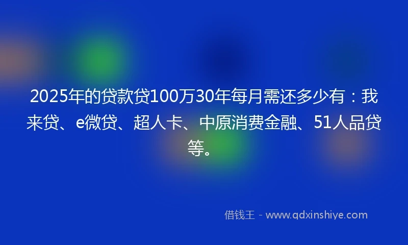 2025年的贷款贷100万30年每月需还多少有：我来贷、e微贷、超人卡、中原消费金融、51人品贷等。