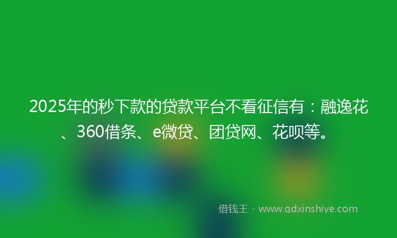 2025年的秒下款的贷款平台不看征信有：融逸花、360借条、e微贷、团贷网、花呗等。