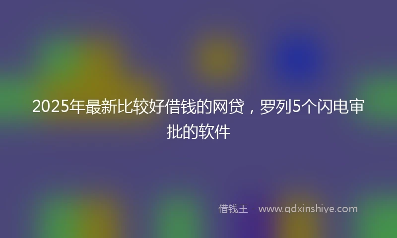 2025年最新比较好借钱的网贷，罗列5个闪电审批的软件