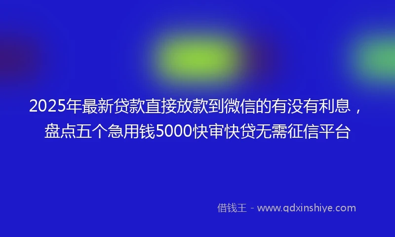 2025年最新贷款直接放款到微信的有没有利息，盘点五个急用钱5000快审快贷无需征信平台