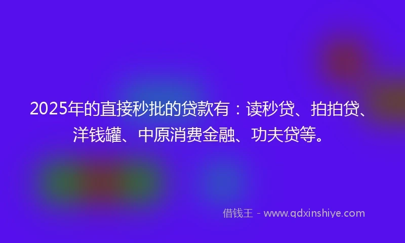 2025年的直接秒批的贷款有：读秒贷、拍拍贷、洋钱罐、中原消费金融、功夫贷等。