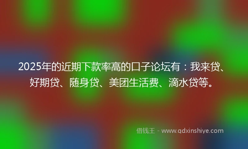 2025年的近期下款率高的口子论坛有：我来贷、好期贷、随身贷、美团生活费、滴水贷等。