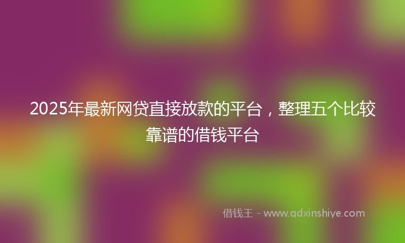 2025年最新网贷直接放款的平台，整理五个比较靠谱的借钱平台
