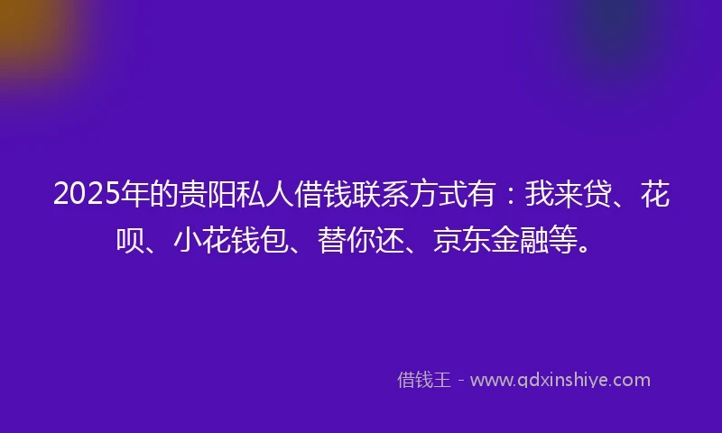 2025年的贵阳私人借钱联系方式有:我来贷、花呗、小花钱包、替你还、京东金融等。