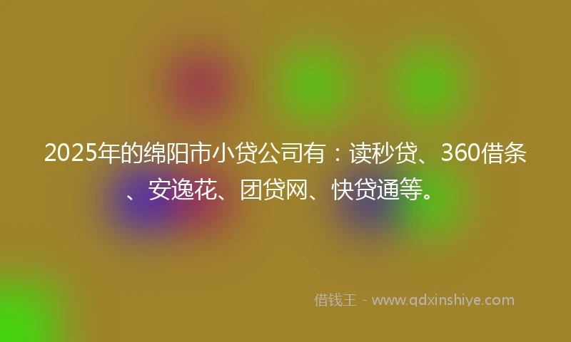2025年的绵阳市小贷公司有：读秒贷、360借条、安逸花、团贷网、快贷通等。