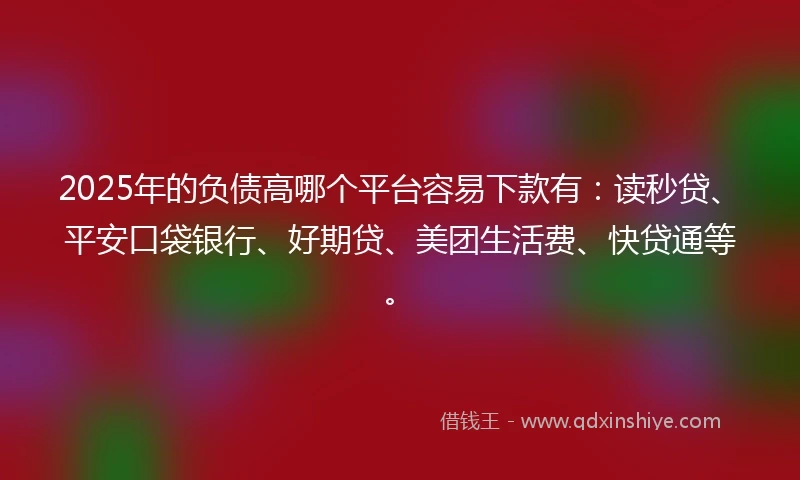 2025年的负债高哪个平台容易下款有：读秒贷、平安口袋银行、好期贷、美团生活费、快贷通等。