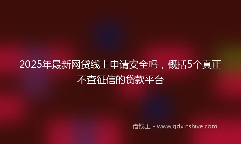 2025年最新网贷线上申请安全吗，概括5个真正不查征信的贷款平台