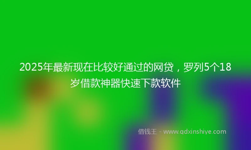2025年最新现在比较好通过的网贷，罗列5个18岁借款神器快速下款软件