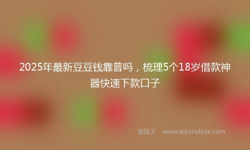 2025年最新豆豆钱靠普吗，梳理5个18岁借款神器快速下款口子