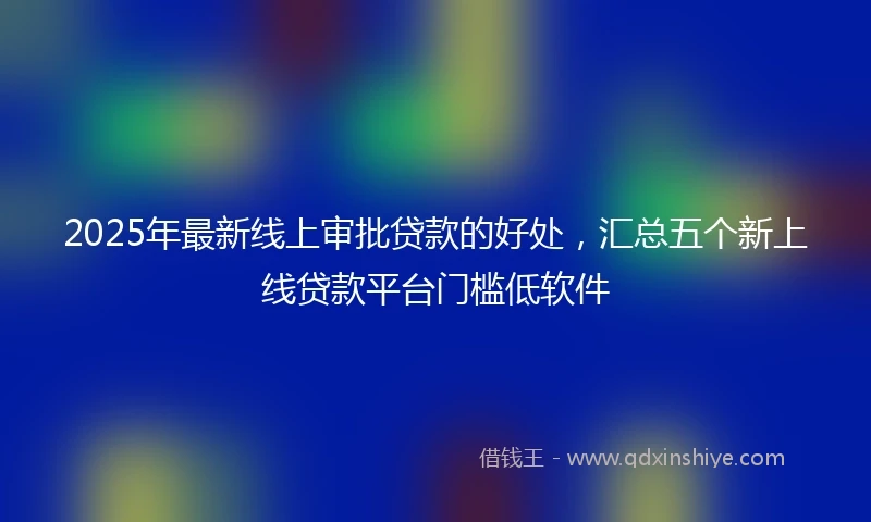 2025年最新线上审批贷款的好处，汇总五个新上线贷款平台门槛低软件