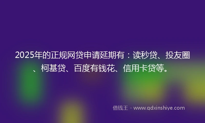 2025年的正规网贷申请延期有：读秒贷、投友圈、柯基贷、百度有钱花、信用卡贷等。