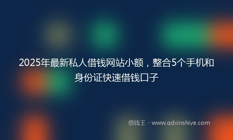 2025年最新私人借钱网站小额，整合5个手机和身份证快速借钱口子