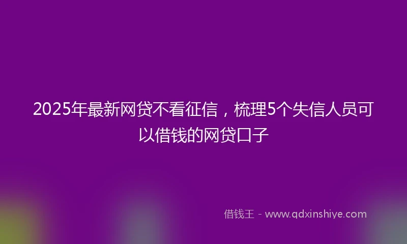 2025年最新网贷不看征信，梳理5个失信人员可以借钱的网贷口子