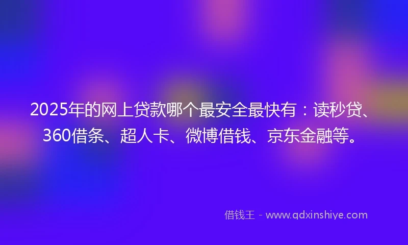2025年的网上贷款哪个最安全最快有：读秒贷、360借条、超人卡、微博借钱、京东金融等。