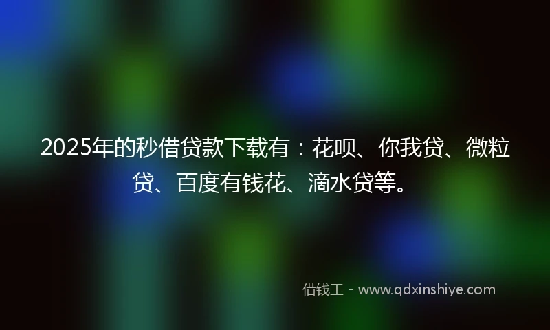 2025年的秒借贷款下载有：花呗、你我贷、微粒贷、百度有钱花、滴水贷等。