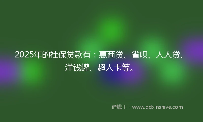 2025年的社保贷款有：惠商贷、省呗、人人贷、洋钱罐、超人卡等。