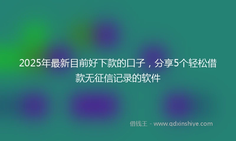 2025年最新目前好下款的口子，分享5个轻松借款无征信记录的软件