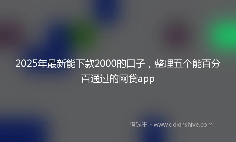 2025年最新能下款2000的口子，整理五个能百分百通过的网贷app